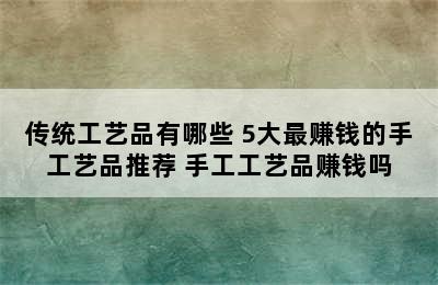 传统工艺品有哪些 5大最赚钱的手工艺品推荐 手工工艺品赚钱吗